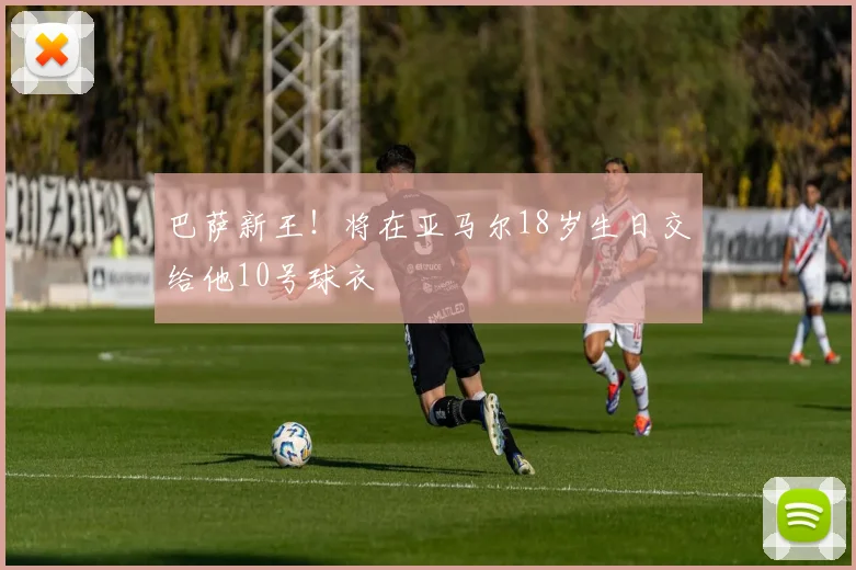 巴萨新王！将在亚马尔18岁生日交给他10号球衣