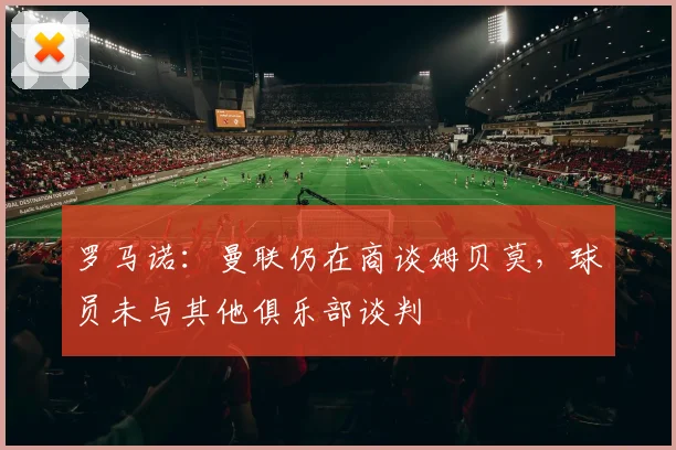 罗马诺：曼联仍在商谈姆贝莫，球员未与其他俱乐部谈判